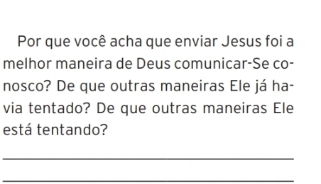 Por que você acha que enviar Jesus foi a 
melhor maneira de Deus comunicar-Se co- 
nosco? De que outras maneiras Ele já ha- 
via tentado? De que outras maneiras Ele 
está tentando? 
_ 
_