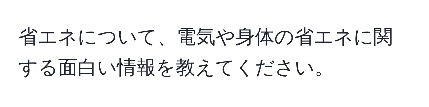 省エネについて、電気や身体の省エネに関する面白い情報を教えてください。