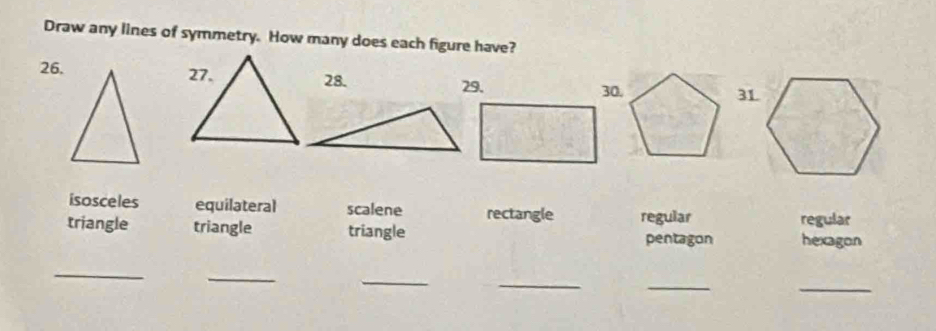 Draw any lines of symmetry. How many does each figure have?
26, 28. 31
29. 30.
isosceles equilateral scalene rectangle regular
triangle triangle triangle regular
pentagon hexagon
_
_
_
_
_
_