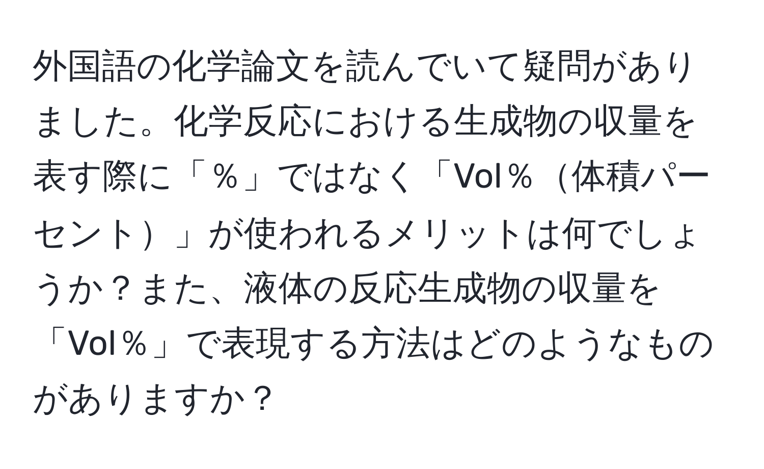 外国語の化学論文を読んでいて疑問がありました。化学反応における生成物の収量を表す際に「％」ではなく「Vol％体積パーセント」が使われるメリットは何でしょうか？また、液体の反応生成物の収量を「Vol％」で表現する方法はどのようなものがありますか？