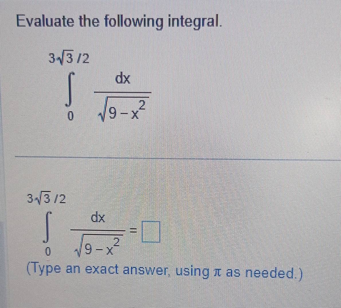 Evaluate the following integral.
∈tlimits _0^((3sqrt(3)/2)frac dx)sqrt(9-x^2)
∈tlimits _0^((3sqrt(3)/2)frac dx)sqrt(9-x^2)=□
(Type an exact answer, using π as needed.)