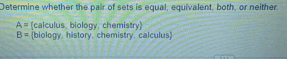 Determine whether the pair of sets is equal, equivalent, both, or neither.
A= calculus, biology, chemistry
B= biology, history, chemistry, calculus