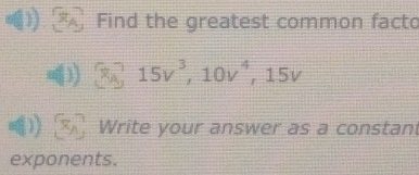 Find the greatest common facto
(8y,15v^3, 10v^4, 15v
Write your answer as a constan 
exponents.