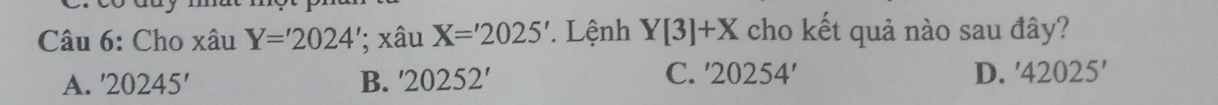 Cho xâu Y='2024'; xâu X='2025' * Lệnh Y[3]+X cho kết quả nào sau đây?
C.
A. '20245' B. '20252' '20254'
D. '42025'