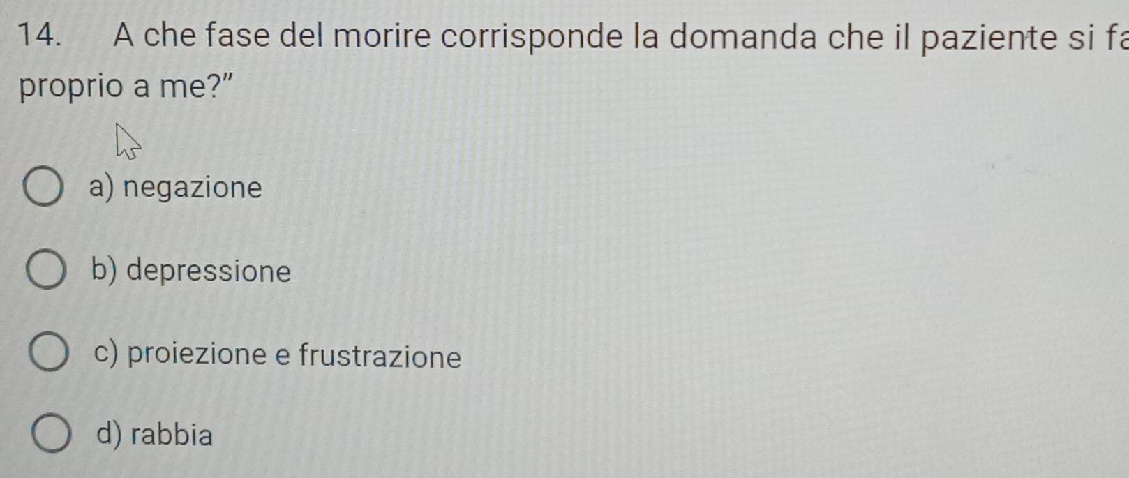 A che fase del morire corrisponde la domanda che il paziente si fa
proprio a me?”
a) negazione
b) depressione
c) proiezione e frustrazione
d) rabbia