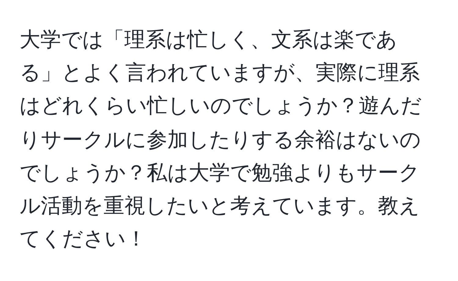 大学では「理系は忙しく、文系は楽である」とよく言われていますが、実際に理系はどれくらい忙しいのでしょうか？遊んだりサークルに参加したりする余裕はないのでしょうか？私は大学で勉強よりもサークル活動を重視したいと考えています。教えてください！