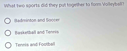 What two sports did they put together to form Volleyball?
Badminton and Soccer
Basketball and Tennis
Tennis and Football