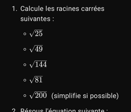 Calcule les racines carrées 
suivantes :
sqrt(25)
sqrt(49)
sqrt(144)
sqrt(81)
sqrt(200) (simplifie si possible) 
2 Pésous l'équation suivante :