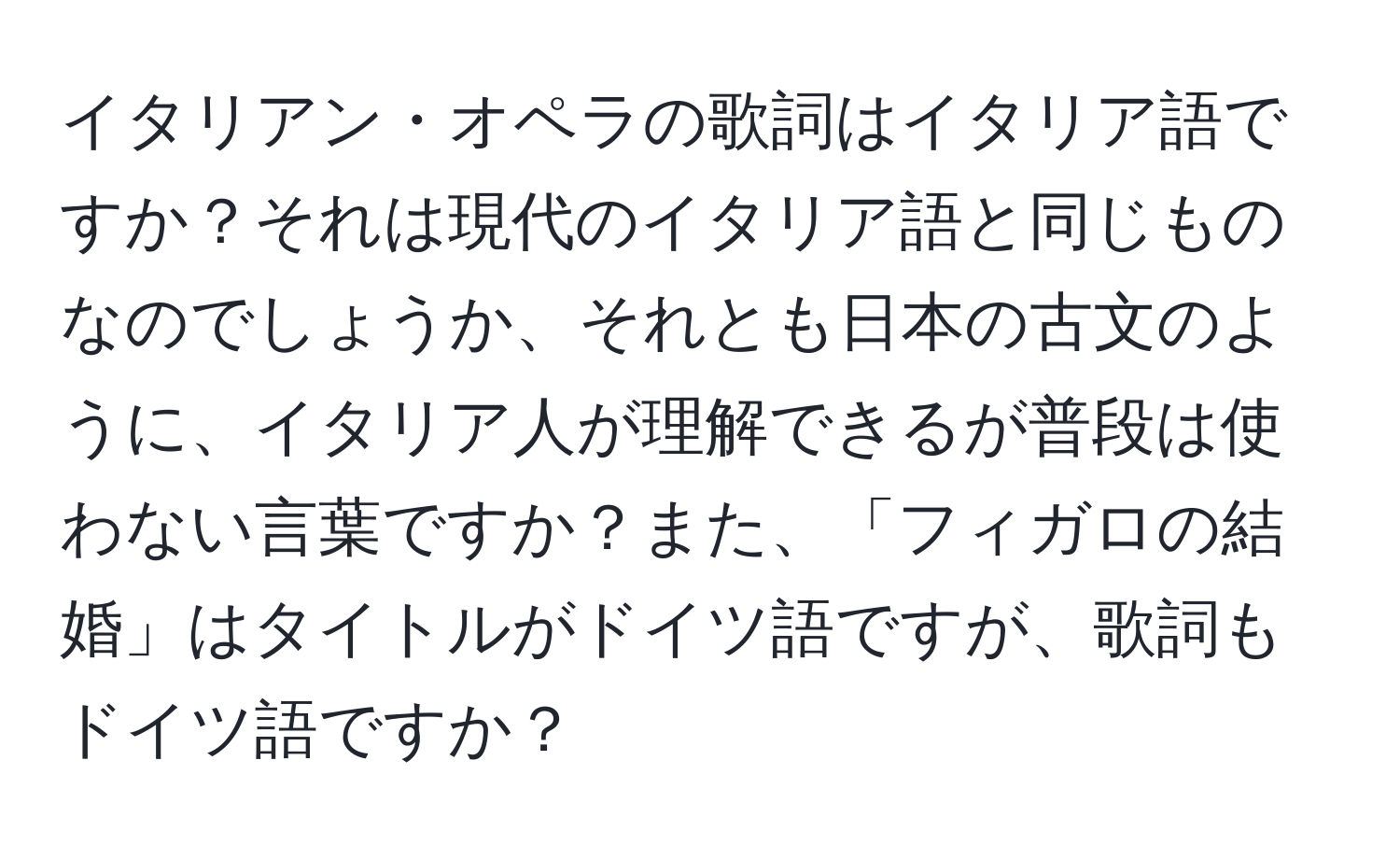 イタリアン・オペラの歌詞はイタリア語ですか？それは現代のイタリア語と同じものなのでしょうか、それとも日本の古文のように、イタリア人が理解できるが普段は使わない言葉ですか？また、「フィガロの結婚」はタイトルがドイツ語ですが、歌詞もドイツ語ですか？