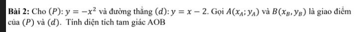 Cho (P): y=-x^2 và đường thắng (d): y=x-2. Gọi A(x_A;y_A) và B(x_B,y_B) là giao điểm 
của (P) và (d). Tính diện tích tam giác AOB