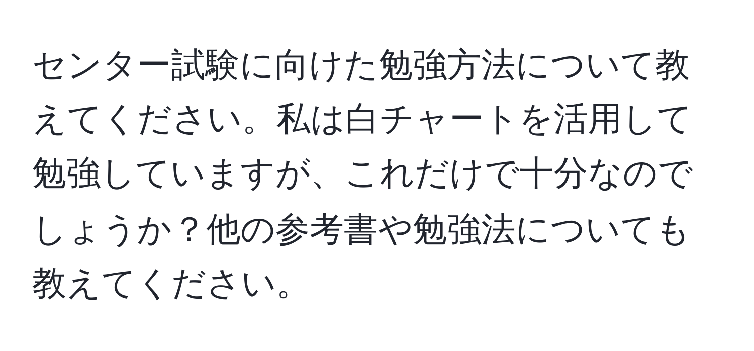 センター試験に向けた勉強方法について教えてください。私は白チャートを活用して勉強していますが、これだけで十分なのでしょうか？他の参考書や勉強法についても教えてください。