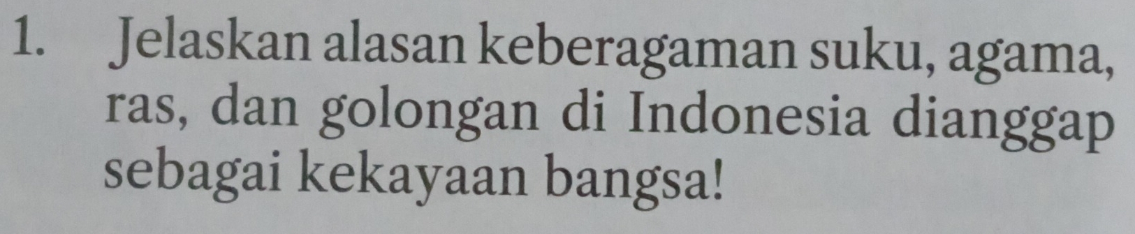 Jelaskan alasan keberagaman suku, agama, 
ras, dan golongan di Indonesia dianggap 
sebagai kekayaan bangsa!