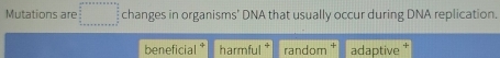 Mutations are changes in organisms' DNA that usually occur during DNA replication.
beneficial harmful random * adaptive