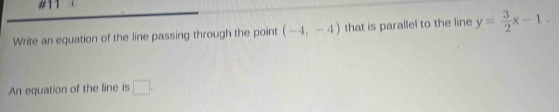 #11 
Write an equation of the line passing through the point (-4,-4) that is parallel to the line y= 3/2 x-1. 
An equation of the line is □ .