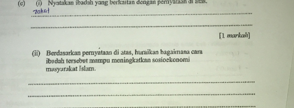 Nyatakan ibadah yang berkaıtan dengan pernyataan ai alas. 
_ 
_ 
[1 markah] 
(ii) Berdasarkan pernyataan di atas, huraikan bagaimana cara 
ibadah tersebut mampu meningkatkan sosioekonomi 
masyarakat Islam. 
_ 
_ 
_