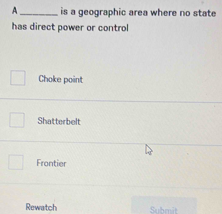 A
is a geographic area where no state
has direct power or control
Choke point
Shatterbelt
Frontier
Rewatch Submit