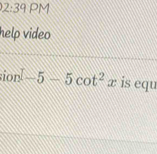 2:39 PM 
help video 
sion [-5-5cot^2x is equ