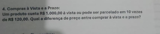 Compras à Vista e a Prazo: 
Um produto custa R$ 1.000,00 à vista ou pode ser parcelado em 10 vezes 
de R$ 120,00. Qual a diferença de preço entre comprar à vista e a prazo?