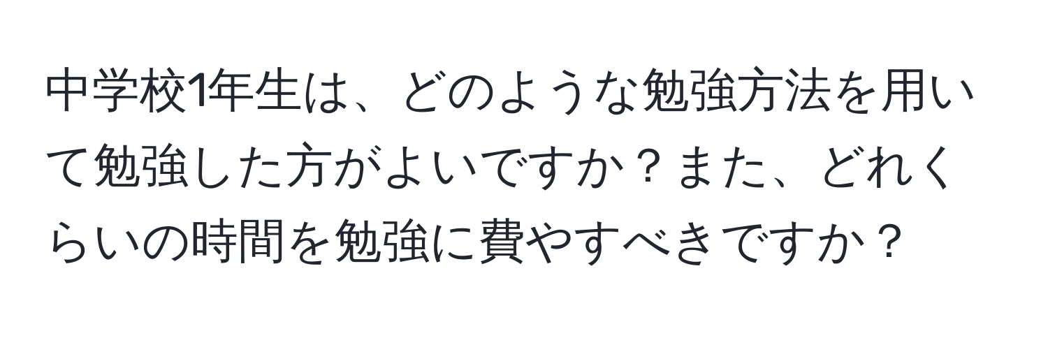 中学校1年生は、どのような勉強方法を用いて勉強した方がよいですか？また、どれくらいの時間を勉強に費やすべきですか？