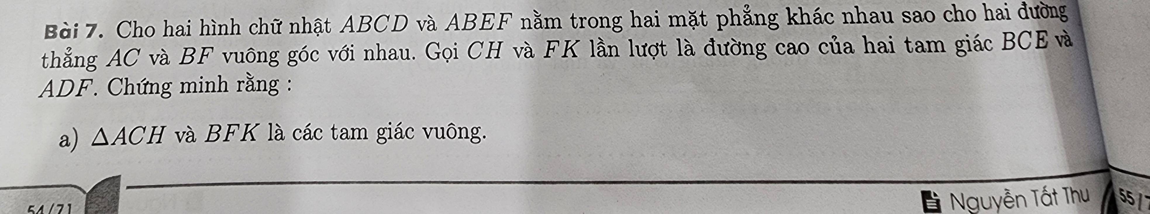 Cho hai hình chữ nhật ABCD và ABEF nằm trong hai mặt phẳng khác nhau sao cho hai đường 
thẳng AC và BF vuông góc với nhau. Gọi CH và FK lần lượt là đường cao của hai tam giác BCE và
ADF. Chứng minh rằng : 
a) △ ACH và BFK là các tam giác vuông.
5A/71
Nguyễn Tất Thu 55 /