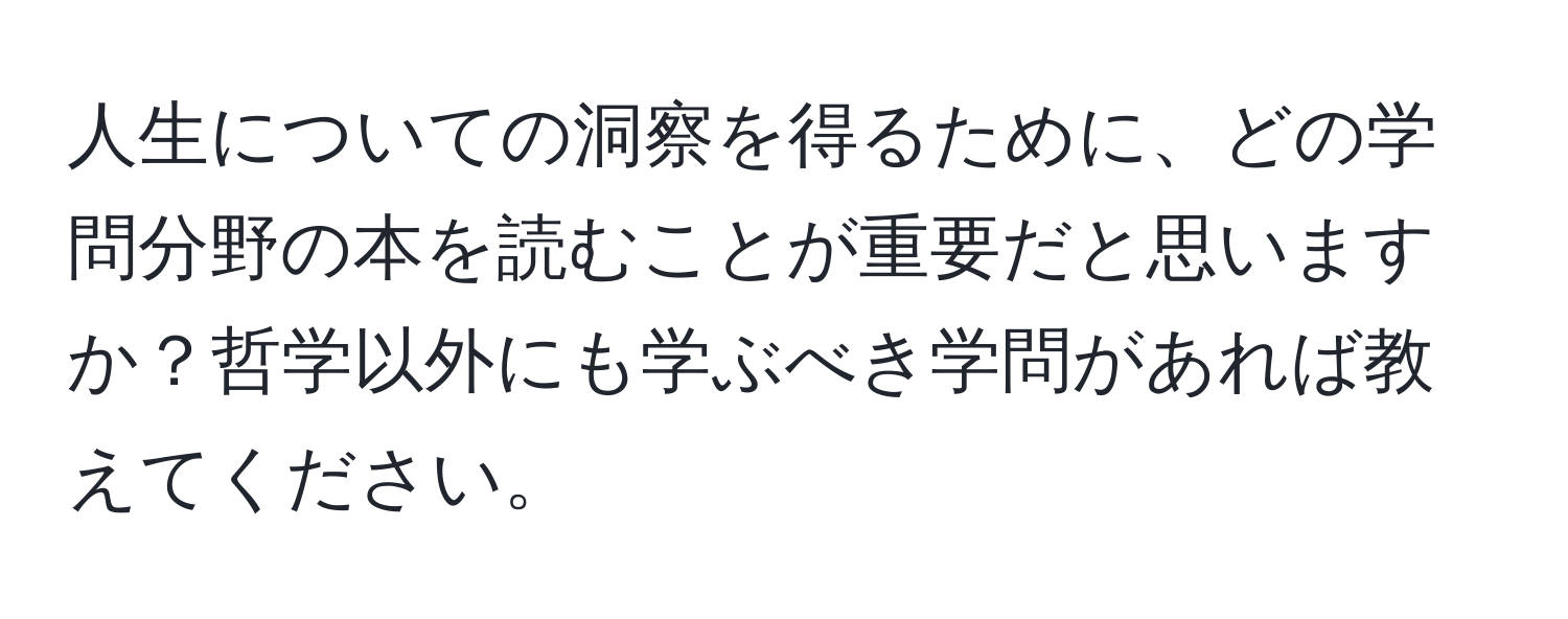 人生についての洞察を得るために、どの学問分野の本を読むことが重要だと思いますか？哲学以外にも学ぶべき学問があれば教えてください。