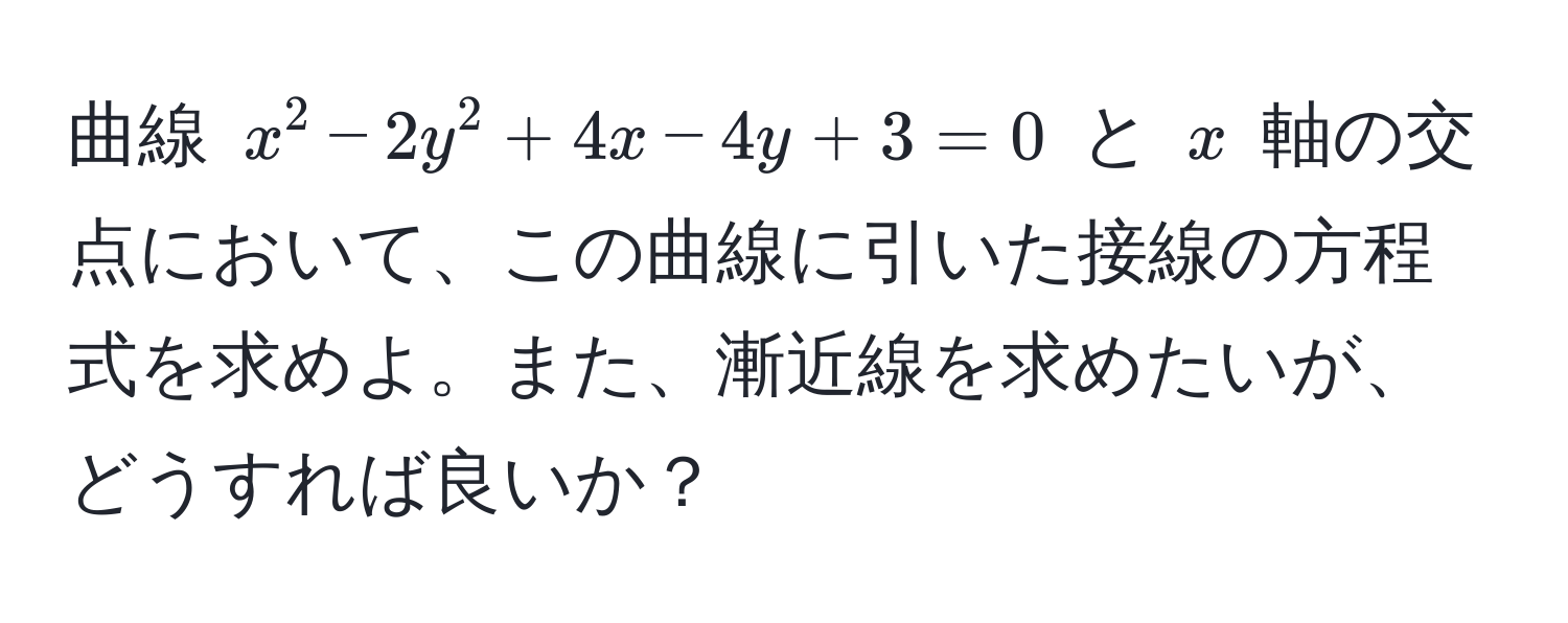 曲線 $x^2 - 2y^2 + 4x - 4y + 3 = 0$ と $x$ 軸の交点において、この曲線に引いた接線の方程式を求めよ。また、漸近線を求めたいが、どうすれば良いか？