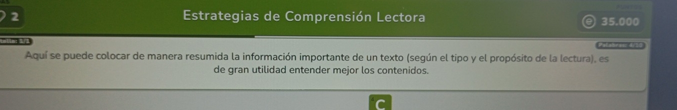 Estrategias de Comprensión Lectora
35.000
alla: 5 Palabrass 4/10 
Aquí se puede colocar de manera resumida la información importante de un texto (según el tipo y el propósito de la lectura), es 
de gran utilidad entender mejor los contenidos.