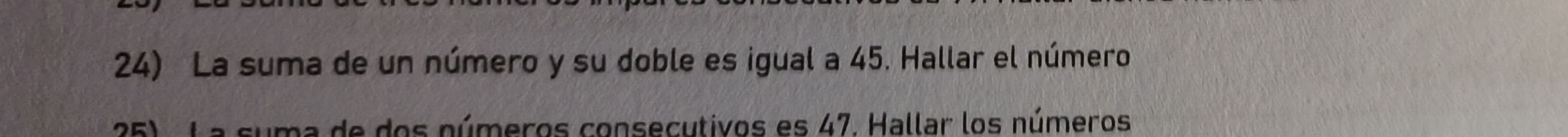 La suma de un número y su doble es igual a 45. Hallar el número 
ma de dos números consecutivos es 47. Hallar los números