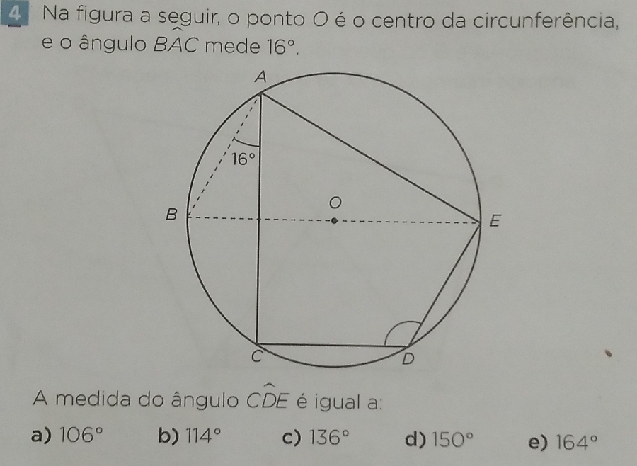 Na figura a seguir, o ponto O é o centro da circunferência,
e o ângulo Bwidehat AC mede 16°.
A medida do ângulo CD AF é igual a:
a) 106° b) 114° c) 136° d) 150° e) 164°