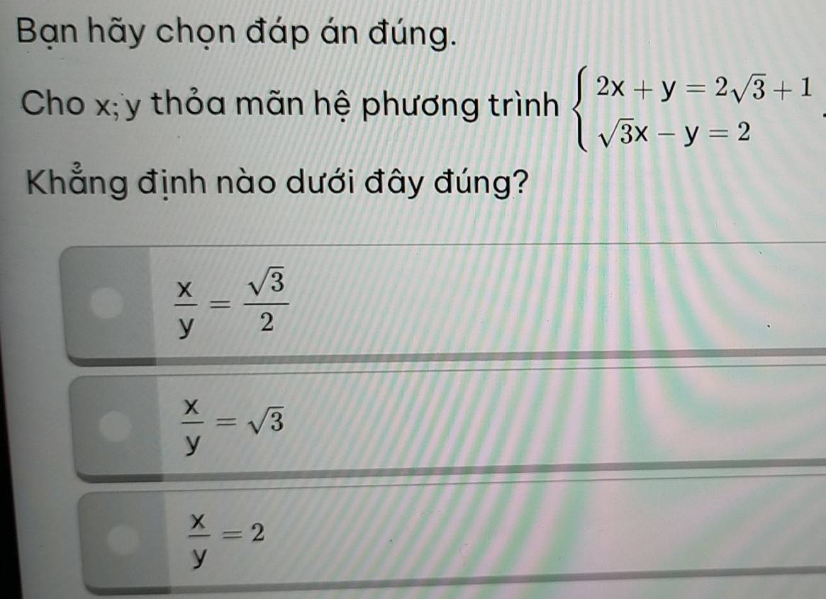 Bạn hãy chọn đáp án đúng.
Cho x; y thỏa mãn hệ phương trình beginarrayl 2x+y=2sqrt(3)+1 sqrt(3)x-y=2endarray.
Khẳng định nào dưới đây đúng?
 x/y = sqrt(3)/2 
 x/y =sqrt(3)
 x/y =2