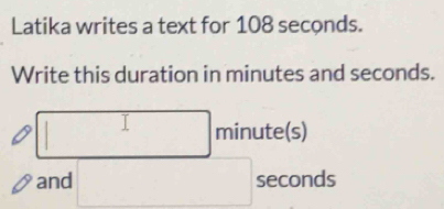 Latika writes a text for 108 seconds. 
Write this duration in minutes and seconds. 
□ n ninute(s) 
·s 
and □ seconds