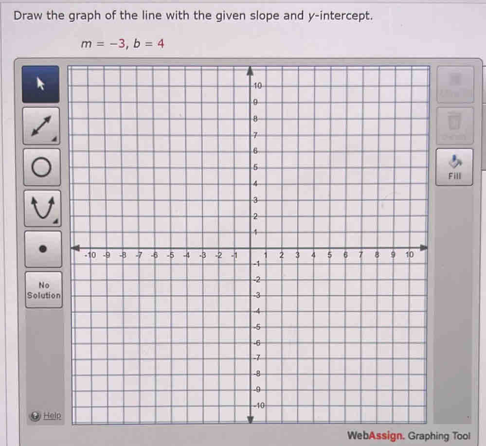 Draw the graph of the line with the given slope and y-intercept.
m=-3, b=4
Fill 
No 
Soluti 
He 
WebAssign. Graphing Tool