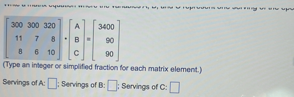 (Type an integer or simplified fraction for each matrix element.)
Servings of A: □; Servings of B: -; Servings of C: □