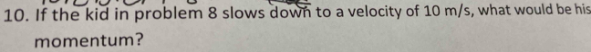 If the kid in problem 8 slows down to a velocity of 10 m/s, what would be his 
momentum?