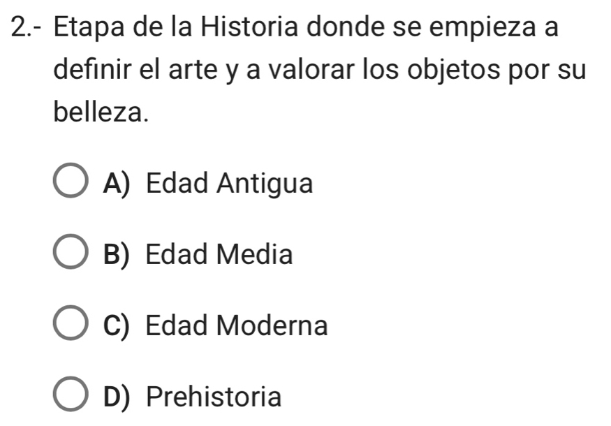 2.- Etapa de la Historia donde se empieza a
definir el arte y a valorar los objetos por su
belleza.
A) Edad Antigua
B) Edad Media
C) Edad Moderna
D) Prehistoria