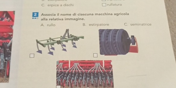 C. erpice a dischi rullatura
Associa il nome di ciascuna macchina agricola
alla relativa immagine.
A. rullo B. estirpatore C. seminatrice