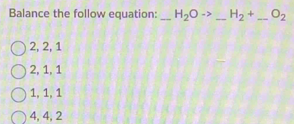 Balance the follow equation: _ H_2Oto _ H_2+ _  O_2
2, 2, 1
2, 1, 1
1, 1, 1
4, 4, 2