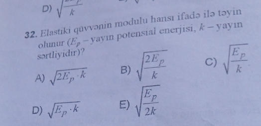 D) sqrt(frac )k
32. Elastiki qüvvənin modulu hansı ifadə ilə təyin
olunur (E_p-yay1 vin potensial enerjisi, k-yayir
sərtliyidir)?
A) sqrt(2E_p)· k B) sqrt(frac 2E_p)k C) sqrt(frac E_p)k
D) sqrt(E_p)· k E) sqrt(frac E_p)2k