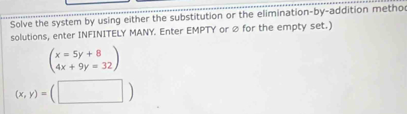 Solve the system by using either the substitution or the elimination-by-addition metho
solutions, enter INFINITELY MANY. Enter EMPTY or ∅ for the empty set.)
beginpmatrix x=5y+8 4x+9y=32endpmatrix
(x,y)=(□ )