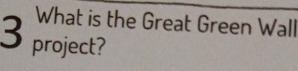What is the Great Green Wall
3 project?