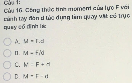 Công thức tính moment của lực F với
cánh tay đòn d tác dụng làm quay vật có trục
quay cố định là:
A. M=F.d
B. M=F/d
C. M=F+d
D. M=F-d