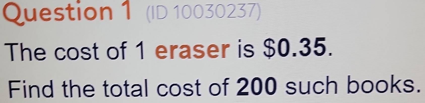 (ID 10030237) 
The cost of 1 eraser is $0.35. 
Find the total cost of 200 such books.