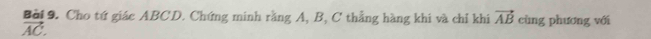 Cho tứ giác ABCD. Chứng minh rằng A, B, C thẳng hàng khi và chỉ khi vector AB cùng phương với
vector AC.