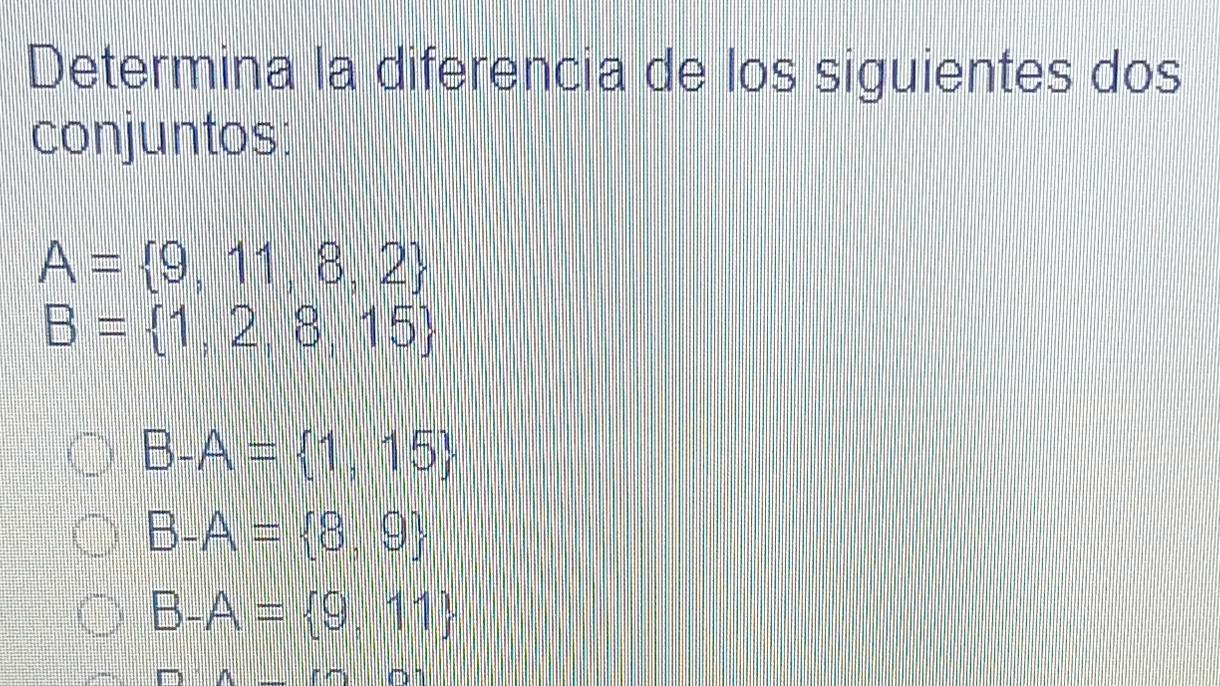 Determina la diferencia de los siguientes dos
conjuntos:
A= 9,11,8,2
B= 1,2,8,15
B-A= 1,15
B-A= 8,9
B-A= 9,11
m