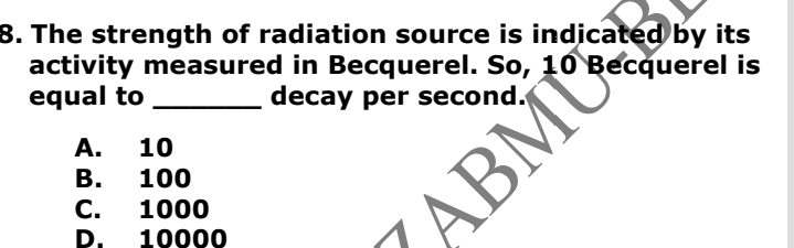 The strength of radiation source is indicated by its
activity measured in Becquerel. So, 10 Becquerel is
equal to _decay per second.
A. 10
B. 100
C. 1000
D. 10000