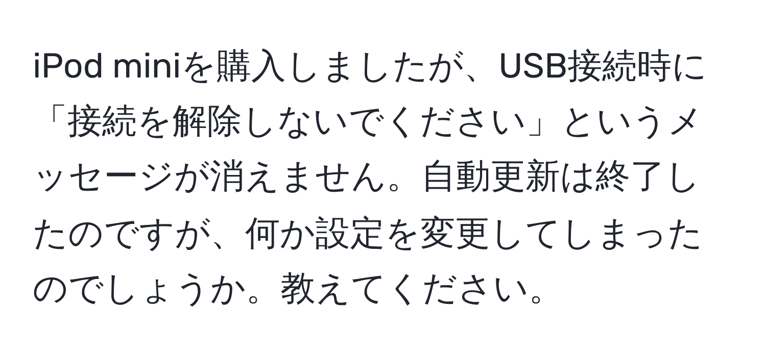 iPod miniを購入しましたが、USB接続時に「接続を解除しないでください」というメッセージが消えません。自動更新は終了したのですが、何か設定を変更してしまったのでしょうか。教えてください。