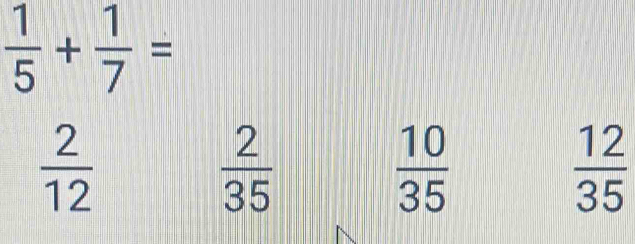  1/5 + 1/7 =
 2/12 
 2/35 
 10/35 
 12/35 