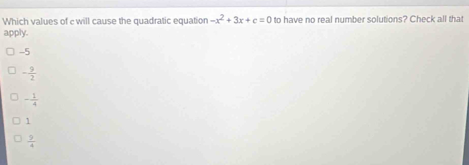 Which values of c will cause the quadratic equation -x^2+3x+c=0 to have no real number solutions? Check all that
apply.
-5
- 9/2 
- 1/4 
1
 9/4 