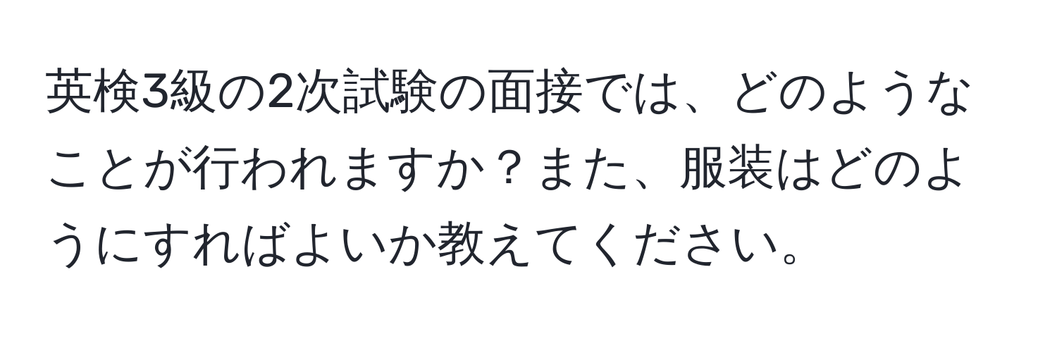 英検3級の2次試験の面接では、どのようなことが行われますか？また、服装はどのようにすればよいか教えてください。