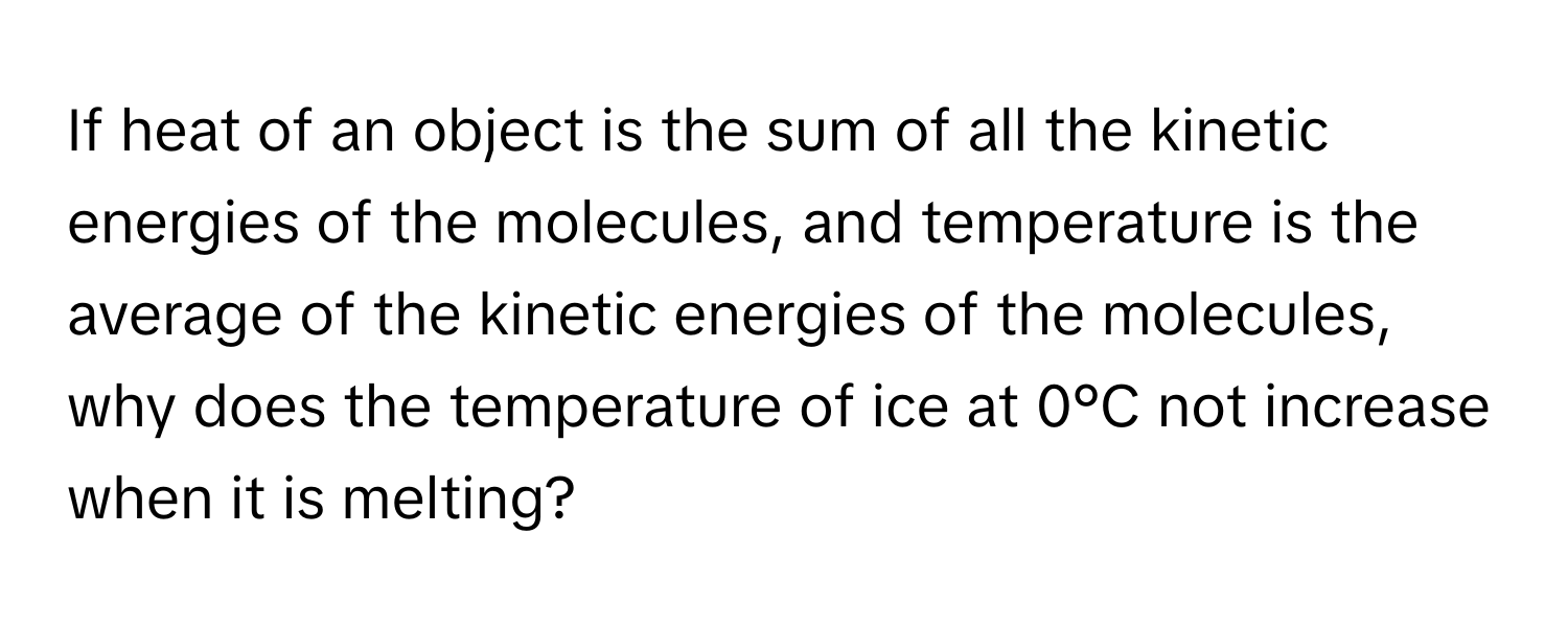 If heat of an object is the sum of all the kinetic energies of the molecules, and temperature is the average of the kinetic energies of the molecules, why does the temperature of ice at 0°C not increase when it is melting?